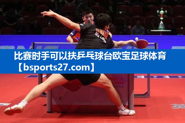 比赛时手可以扶乒乓球台欧宝足球体育
