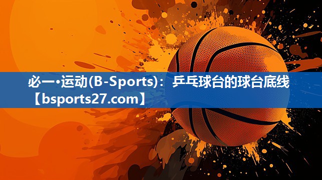 必一·运动(B-Sports)：乒乓球台的球台底线
