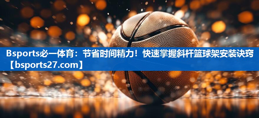 Bsports必一体育：节省时间精力！快速掌握斜杆篮球架安装诀窍