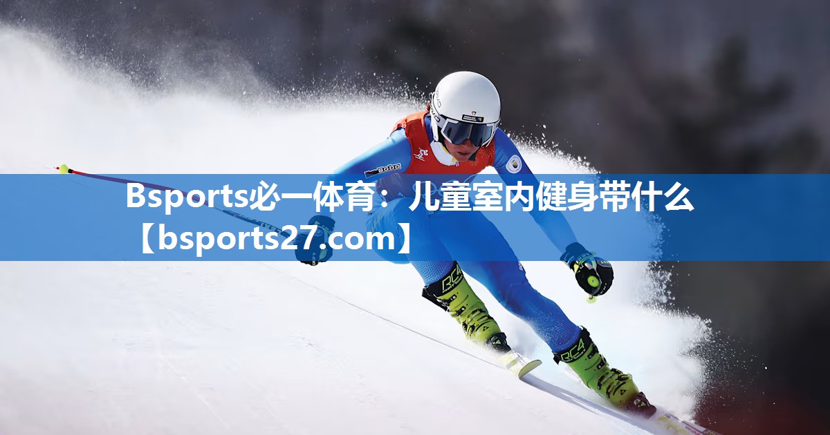 Bsports必一体育：儿童室内健身带什么