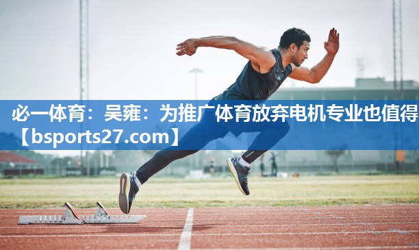 必一体育：吴雍：为推广体育放弃电机专业也值得