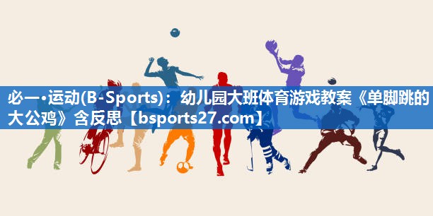 必一·运动(B-Sports)：幼儿园大班体育游戏教案《单脚跳的大公鸡》含反思
