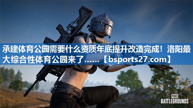承建体育公园需要什么资质年底提升改造完成！洛阳最大综合性体育公园来了……
