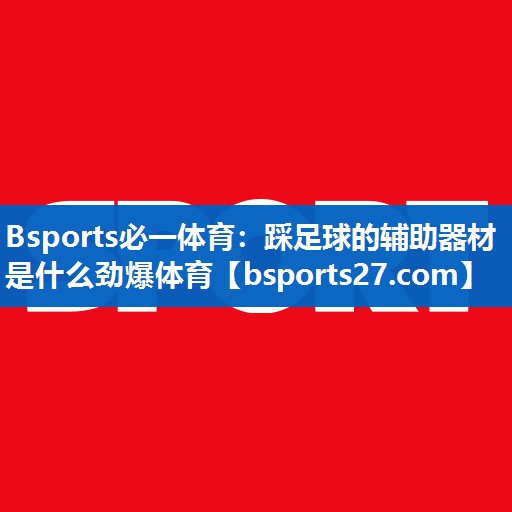 Bsports必一体育：踩足球的辅助器材是什么劲爆体育