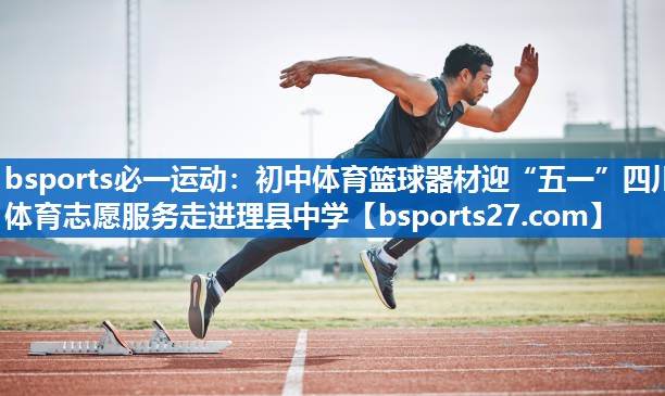bsports必一运动：初中体育篮球器材迎“五一”四川体育志愿服务走进理县中学