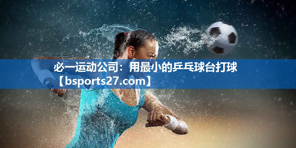 必一运动公司：用最小的乒乓球台打球